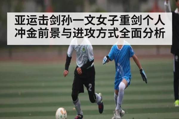亚运击剑孙一文女子重剑个人冲金前景与进攻方式全面分析