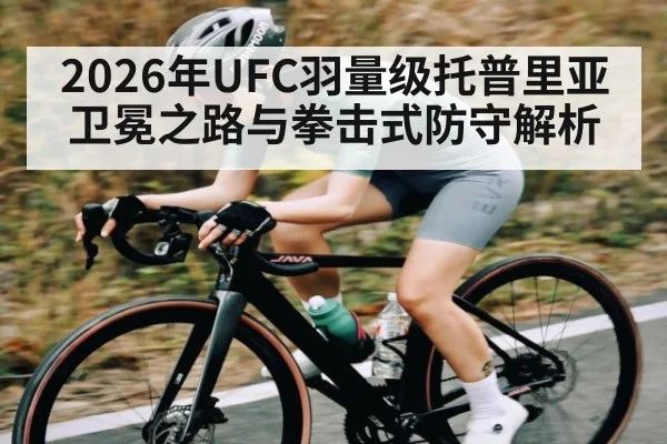 2026年UFC羽量级托普里亚卫冕之路与拳击式防守解析